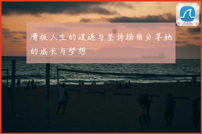 滑板人生的追逐与坚持杨丽分享她的成长与梦想