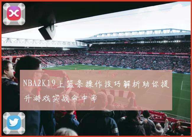 NBA2K19上篮条操作技巧解析助你提升游戏实战命中率