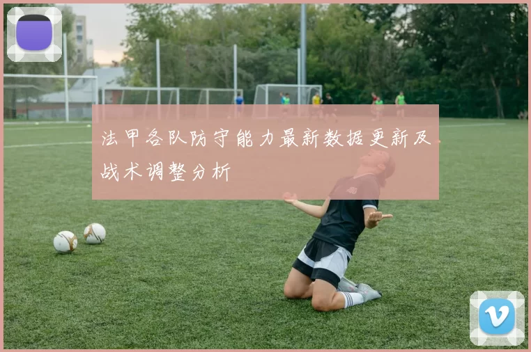 法甲各队防守能力最新数据更新及战术调整分析