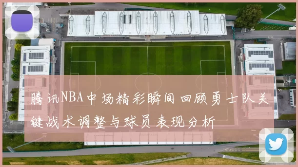腾讯NBA中场精彩瞬间回顾勇士队关键战术调整与球员表现分析
