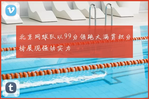 北京网球队以99分领跑大满贯积分榜展现强劲实力