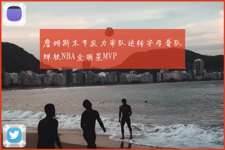 詹姆斯末节发力率队逆转字母哥队蝉联NBA全明星MVP