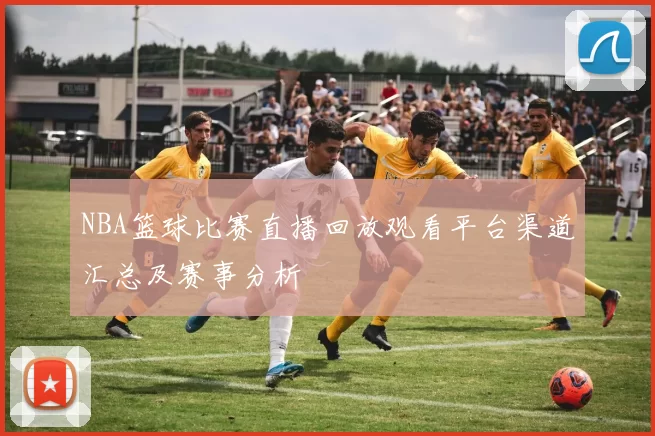 NBA篮球比赛直播回放观看平台渠道汇总及赛事分析