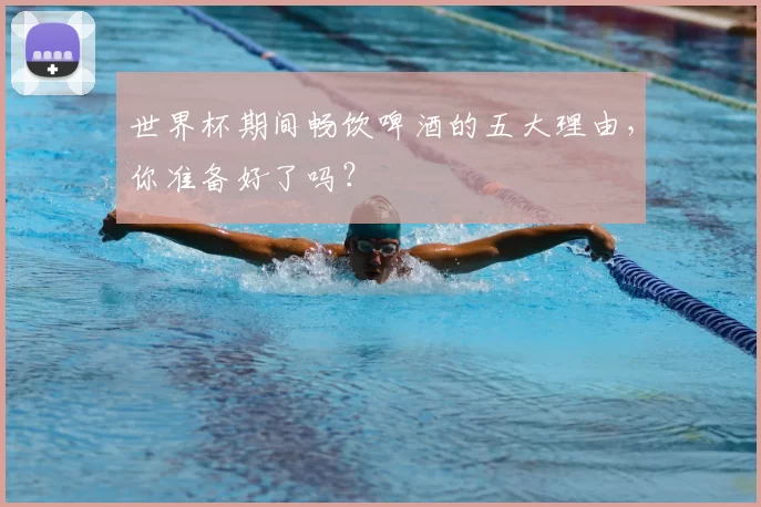 世界杯期间畅饮啤酒的五大理由,你准备好了吗?