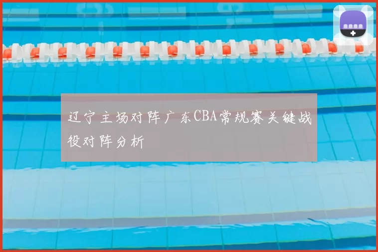 辽宁主场对阵广东CBA常规赛关键战役对阵分析
