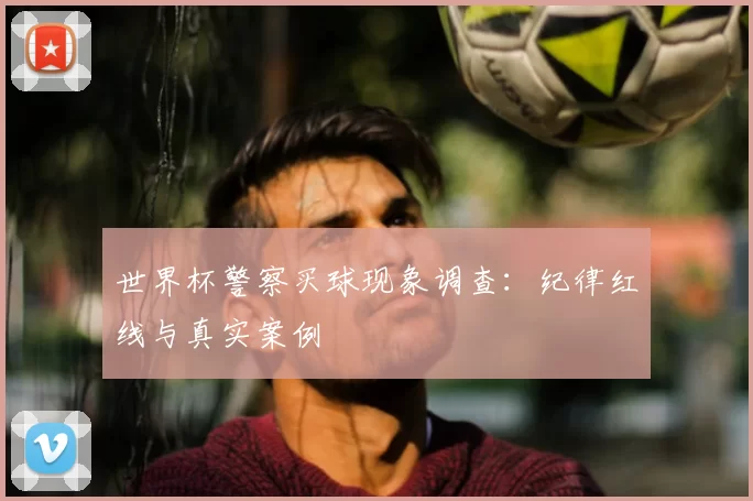 世界杯警察买球现象调查:纪律红线与真实案例