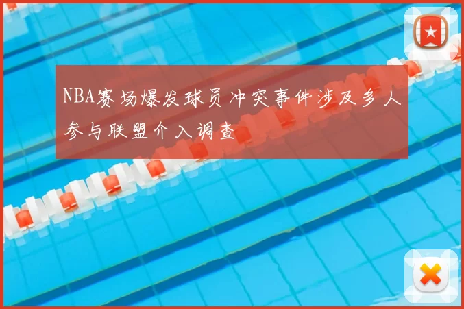 NBA赛场爆发球员冲突事件涉及多人参与联盟介入调查