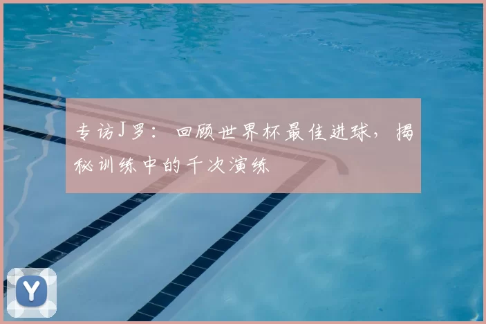 专访J罗：回顾世界杯最佳进球，揭秘训练中的千次演练