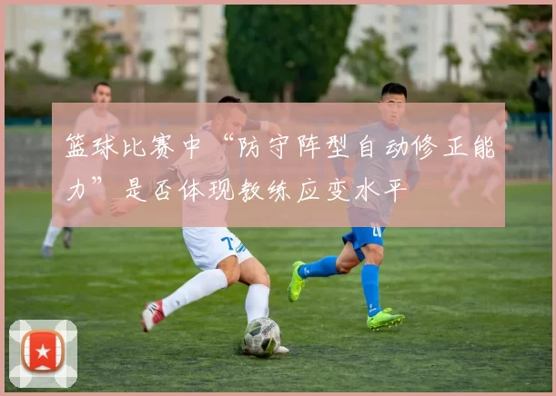 篮球比赛中“防守阵型自动修正能力”是否体现教练应变水平