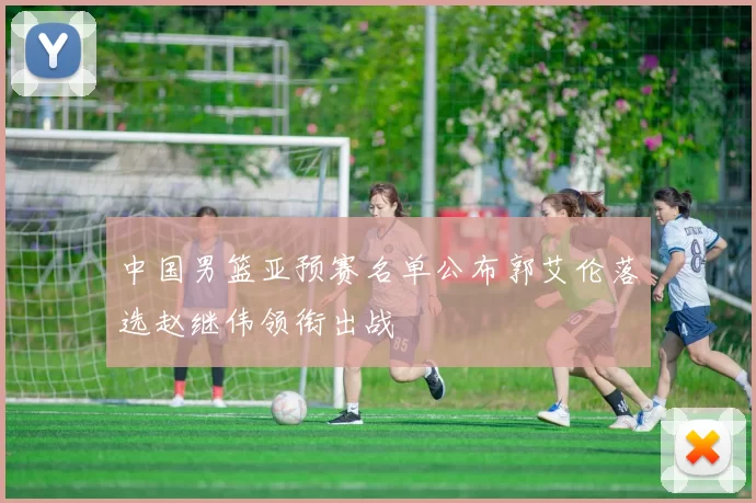 中国男篮亚预赛名单公布郭艾伦落选赵继伟领衔出战