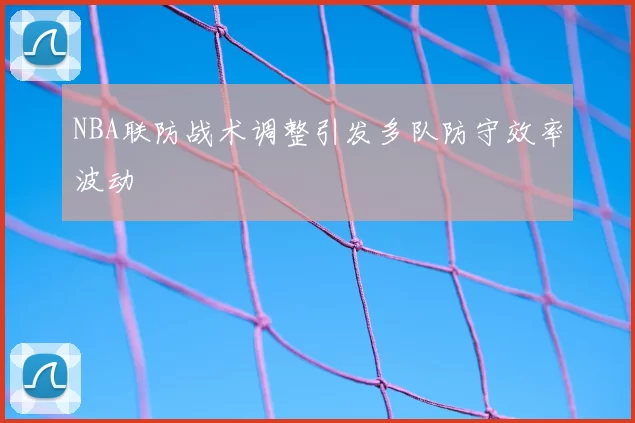 NBA联防战术调整引发多队防守效率波动