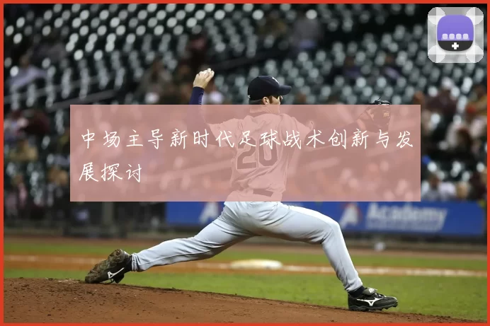 中场主导新时代足球战术创新与发展探讨