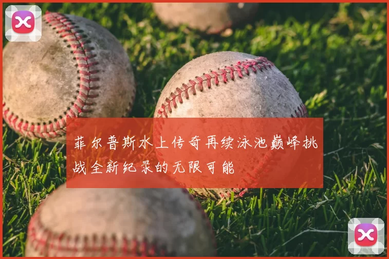 菲尔普斯水上传奇再续泳池巅峰挑战全新纪录的无限可能