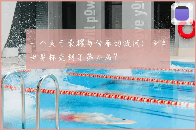 一个关于荣耀与传承的提问：今年世界杯走到了第几届？