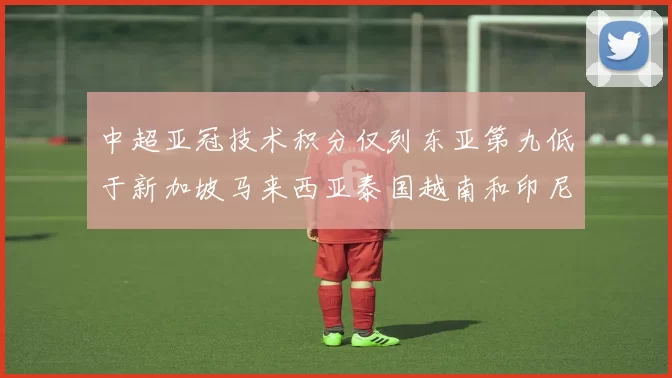 中超亚冠技术积分仅列东亚第九低于新加坡马来西亚泰国越南和印尼
