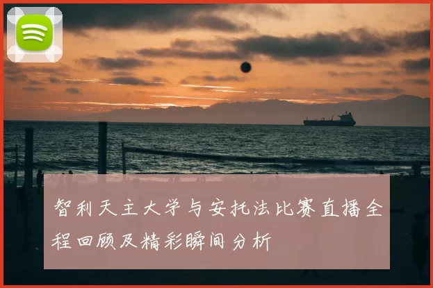 智利天主大学与安托法比赛直播全程回顾及精彩瞬间分析