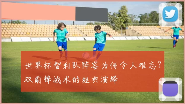 世界杯智利队阵容为何令人难忘?双前锋战术的经典演绎
