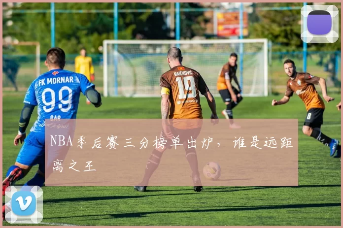 NBA季后赛三分榜单出炉，谁是远距离之王