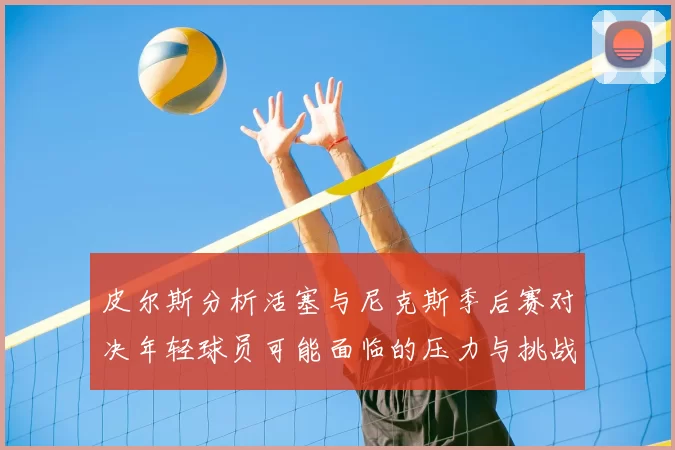 皮尔斯分析活塞与尼克斯季后赛对决年轻球员可能面临的压力与挑战