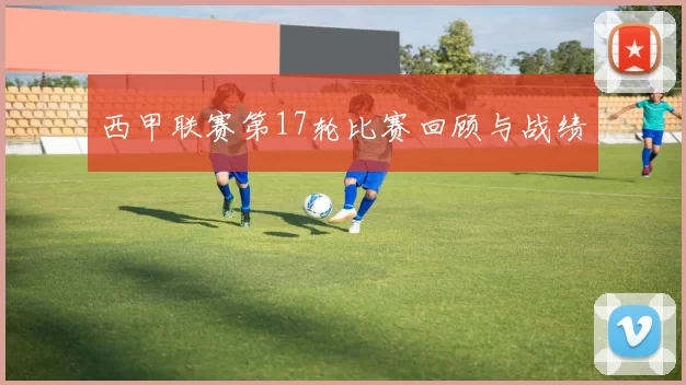 西甲联赛第17轮比赛回顾与战绩