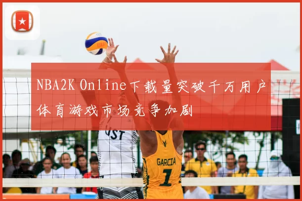 NBA2K Online下载量突破千万用户体育游戏市场竞争加剧
