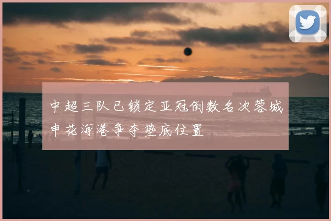 中超三队已锁定亚冠倒数名次蓉城申花海港争夺垫底位置