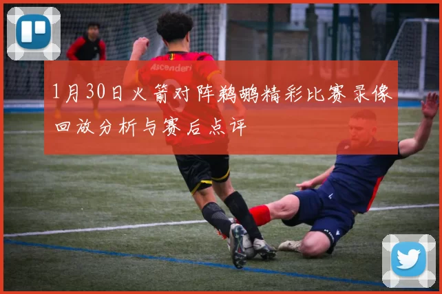 1月30日火箭对阵鹈鹕精彩比赛录像回放分析与赛后点评