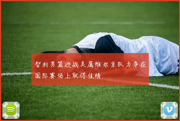 智利男篮迎战美属维尔京队力争在国际赛场上取得佳绩