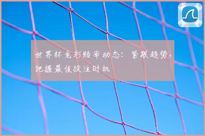 世界杯竞彩赔率动态:紧跟趋势,把握最佳投注时机