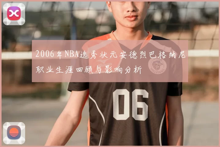 2006年NBA选秀状元安德烈巴格纳尼职业生涯回顾与影响分析