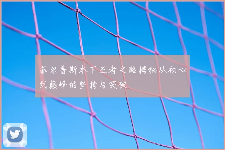 菲尔普斯水下王者之路揭秘从初心到巅峰的坚持与突破