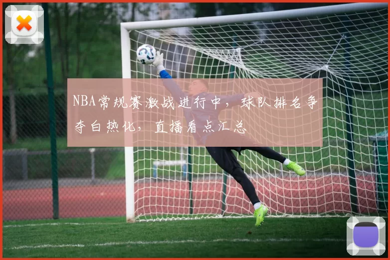 NBA常规赛激战进行中,球队排名争夺白热化,直播看点汇总