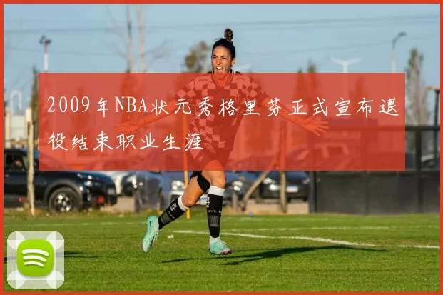 2009年NBA状元秀格里芬正式宣布退役结束职业生涯