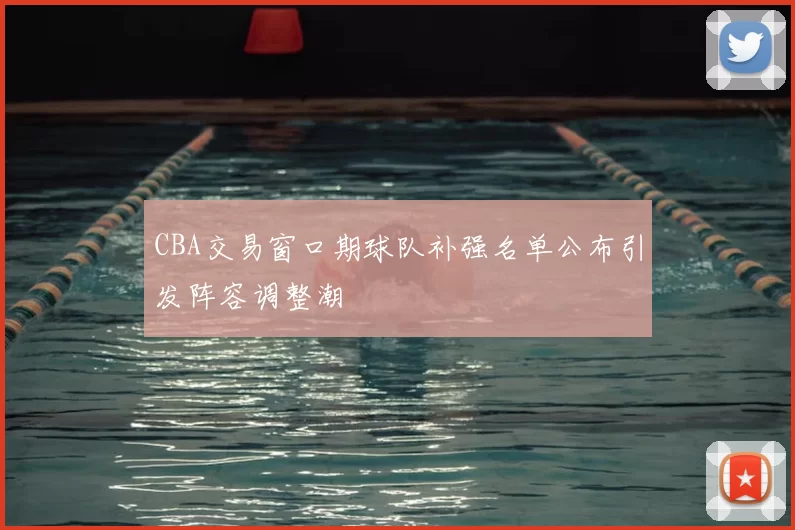 CBA交易窗口期球队补强名单公布引发阵容调整潮