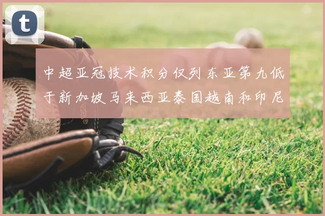 中超亚冠技术积分仅列东亚第九低于新加坡马来西亚泰国越南和印尼