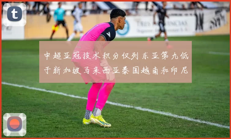 中超亚冠技术积分仅列东亚第九低于新加坡马来西亚泰国越南和印尼