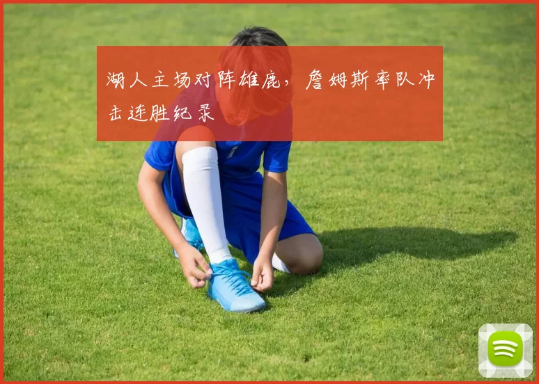 湖人主场对阵雄鹿，詹姆斯率队冲击连胜纪录