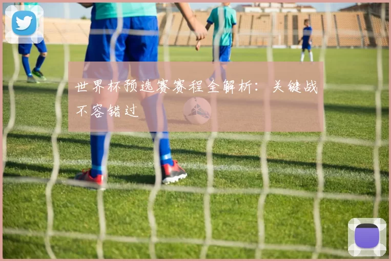 世界杯预选赛赛程全解析:关键战不容错过