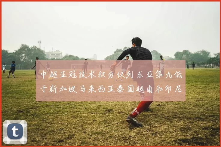 中超亚冠技术积分仅列东亚第九低于新加坡马来西亚泰国越南和印尼