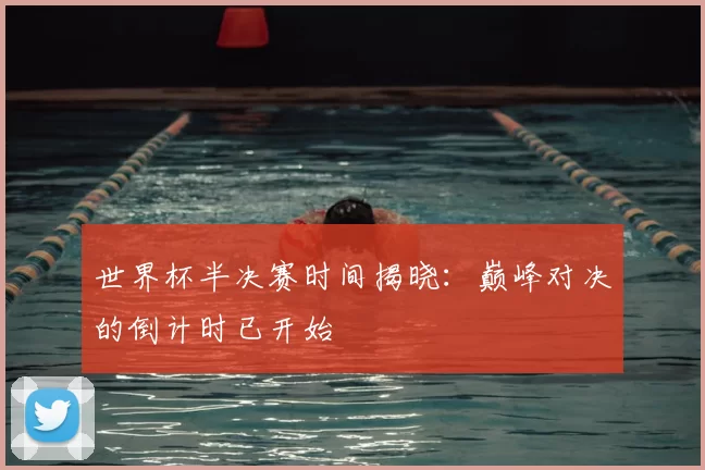 世界杯半决赛时间揭晓:巅峰对决的倒计时已开始