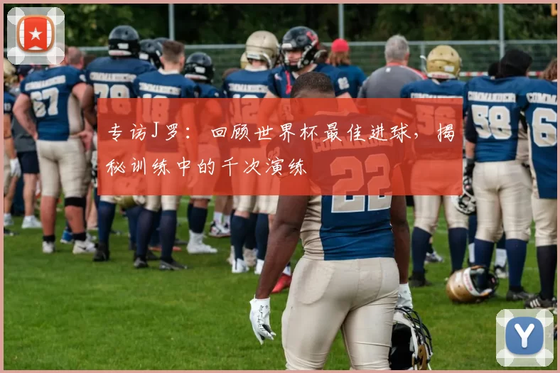 专访J罗：回顾世界杯最佳进球，揭秘训练中的千次演练