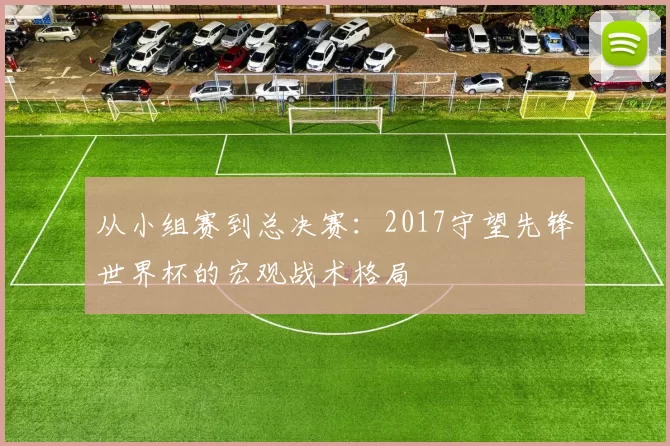 从小组赛到总决赛:2017守望先锋世界杯的宏观战术格局