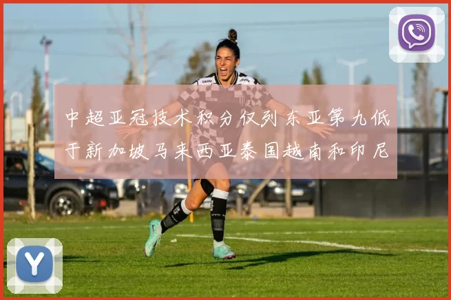 中超亚冠技术积分仅列东亚第九低于新加坡马来西亚泰国越南和印尼