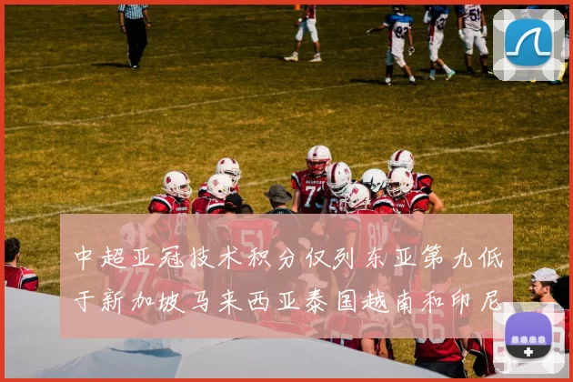 中超亚冠技术积分仅列东亚第九低于新加坡马来西亚泰国越南和印尼