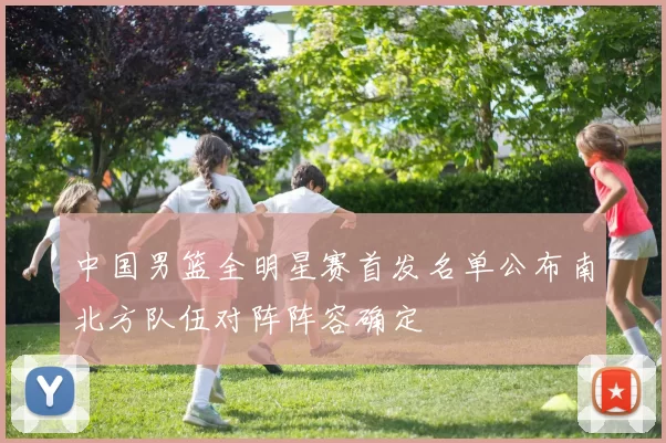 中国男篮全明星赛首发名单公布南北方队伍对阵阵容确定