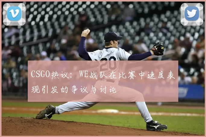 CSGO热议:WE战队在比赛中速度表现引发的争议与讨论