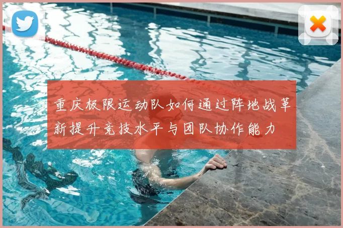 重庆极限运动队如何通过阵地战革新提升竞技水平与团队协作能力