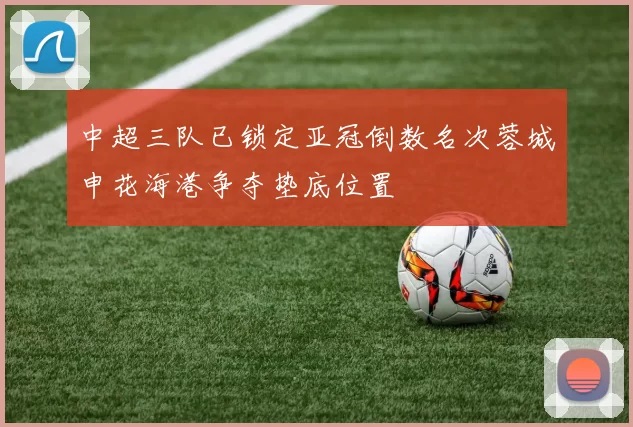 中超三队已锁定亚冠倒数名次蓉城申花海港争夺垫底位置
