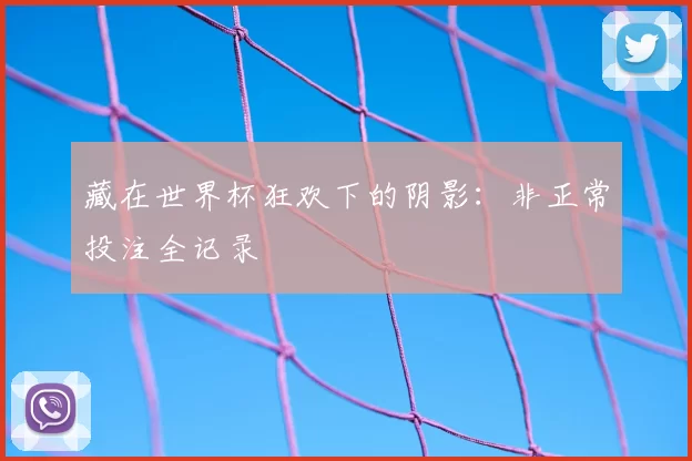藏在世界杯狂欢下的阴影:非正常投注全记录