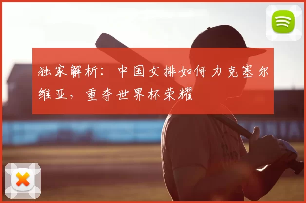 独家解析:中国女排如何力克塞尔维亚,重夺世界杯荣耀